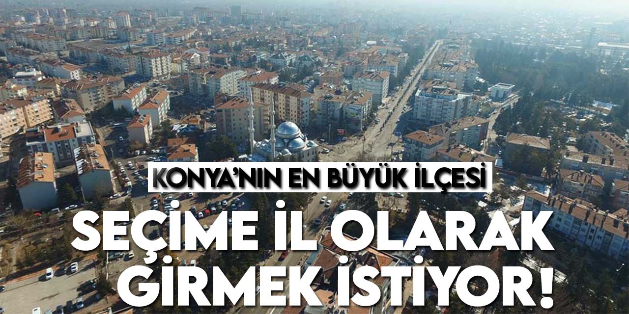 Konya’nın en büyük ilçesi seçime il olarak girmek istiyor